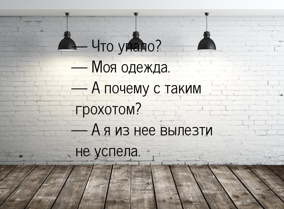 — Что упало? — Моя одежда. — А почему с таким грохотом? — А я из нее вылезти не успела.