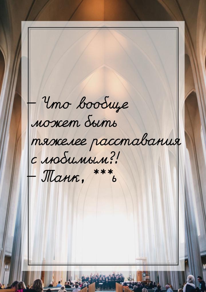 — Что вообще может быть тяжелее расставания с любимым?! — Танк, ***ь