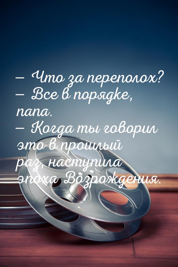 — Что за переполох? — Все в порядке, папа. — Когда ты говорил это в прошлый раз, наступила