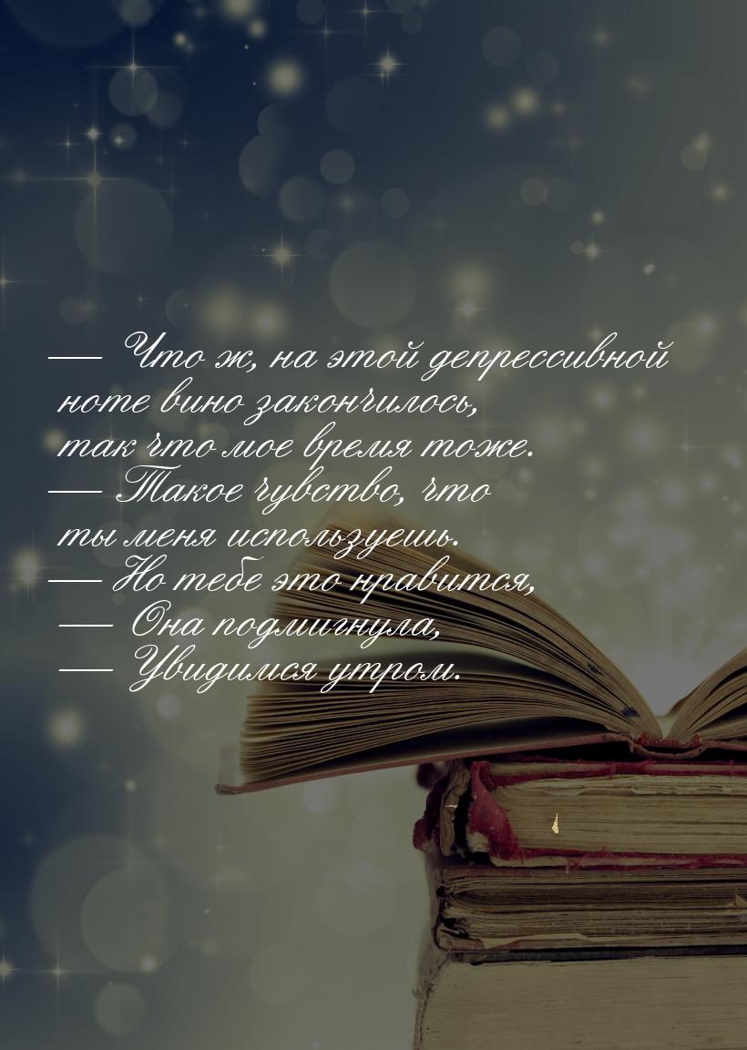 — Что ж, на этой депрессивной ноте вино закончилось, так что мое время тоже. — Такое чувст