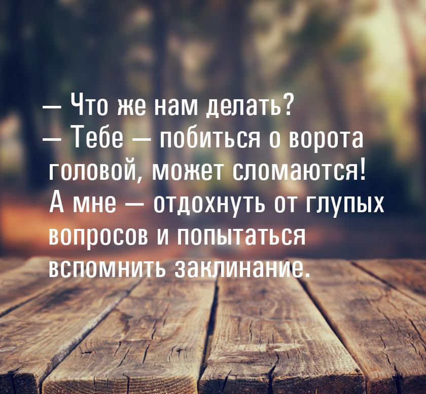 — Что же нам делать? — Тебе  побиться о ворота головой, может сломаются! А мне &mda