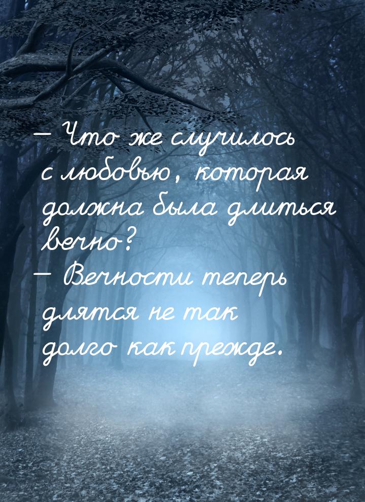 — Что же случилось с любовью, которая должна была длиться вечно? — Вечности теперь длятся 