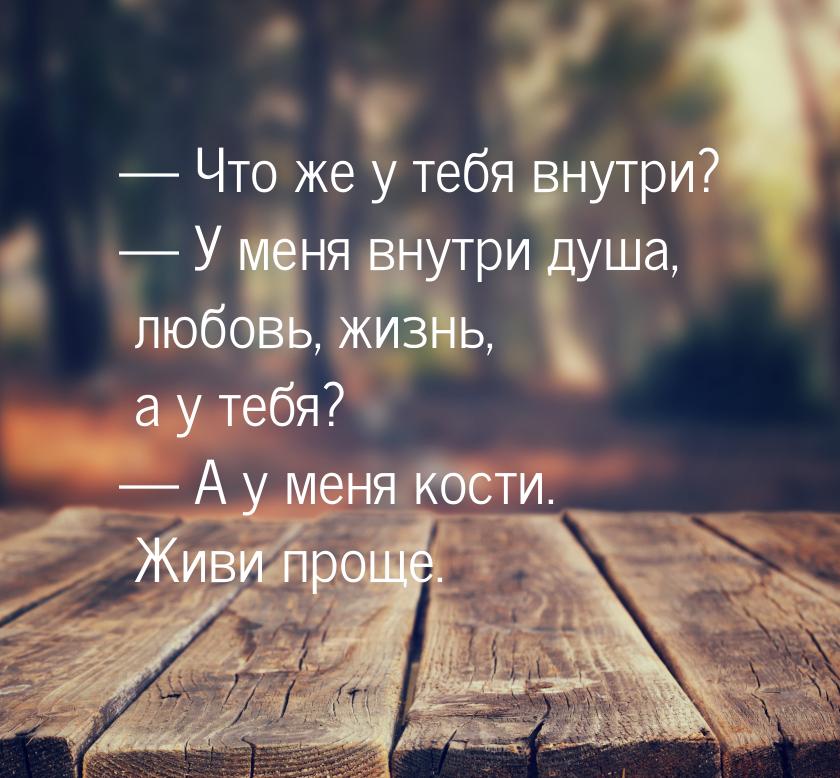 — Что же у тебя внутри? — У меня внутри душа, любовь, жизнь, а у тебя? — А у меня кости. Ж