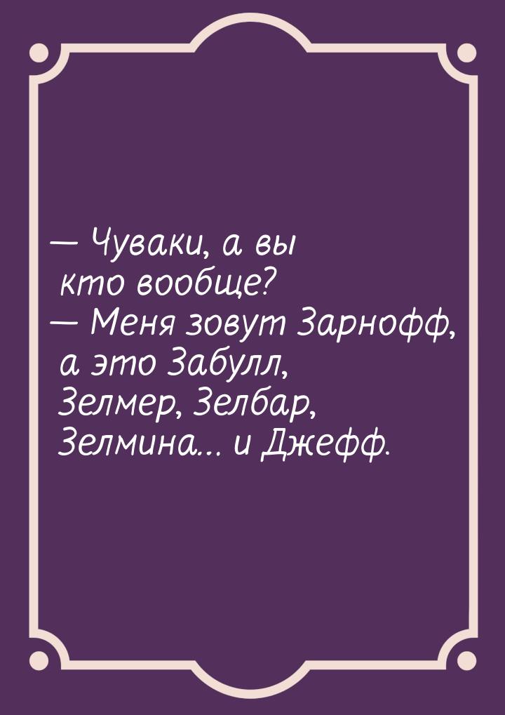 — Чуваки, а вы кто вообще? — Меня зовут Зарнофф, а это Забулл, Зелмер, Зелбар, Зелмина… и 