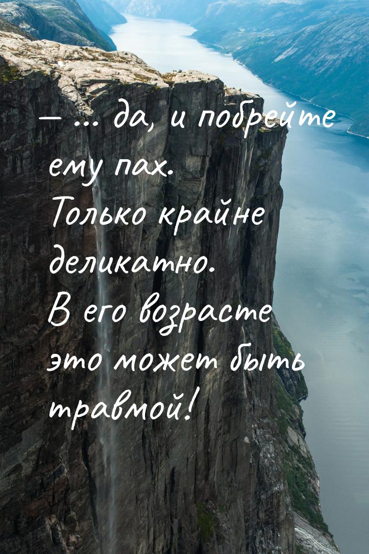  ... да, и побрейте ему пах. Только крайне деликатно. В его возрасте это может быть