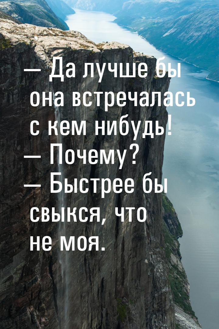 — Да лучше бы она встречалась с кем нибудь! — Почему? — Быстрее бы свыкся, что не моя.