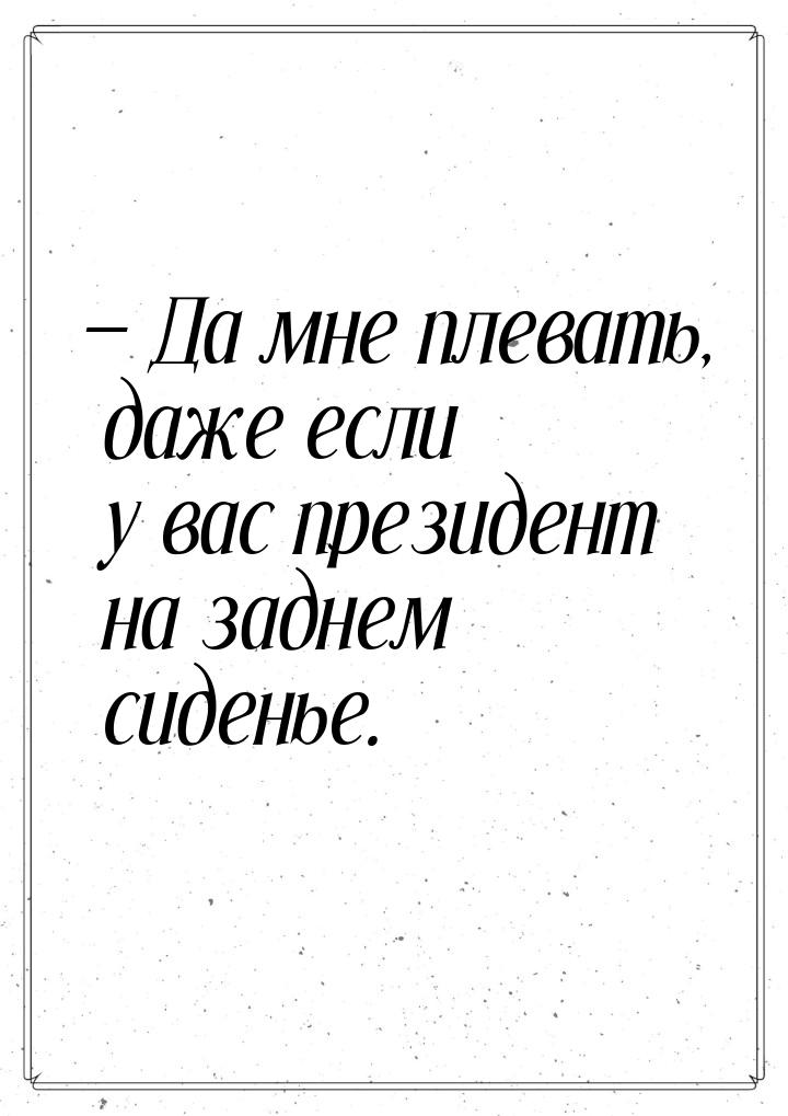 — Да мне плевать, даже если у вас президент на заднем сиденье.