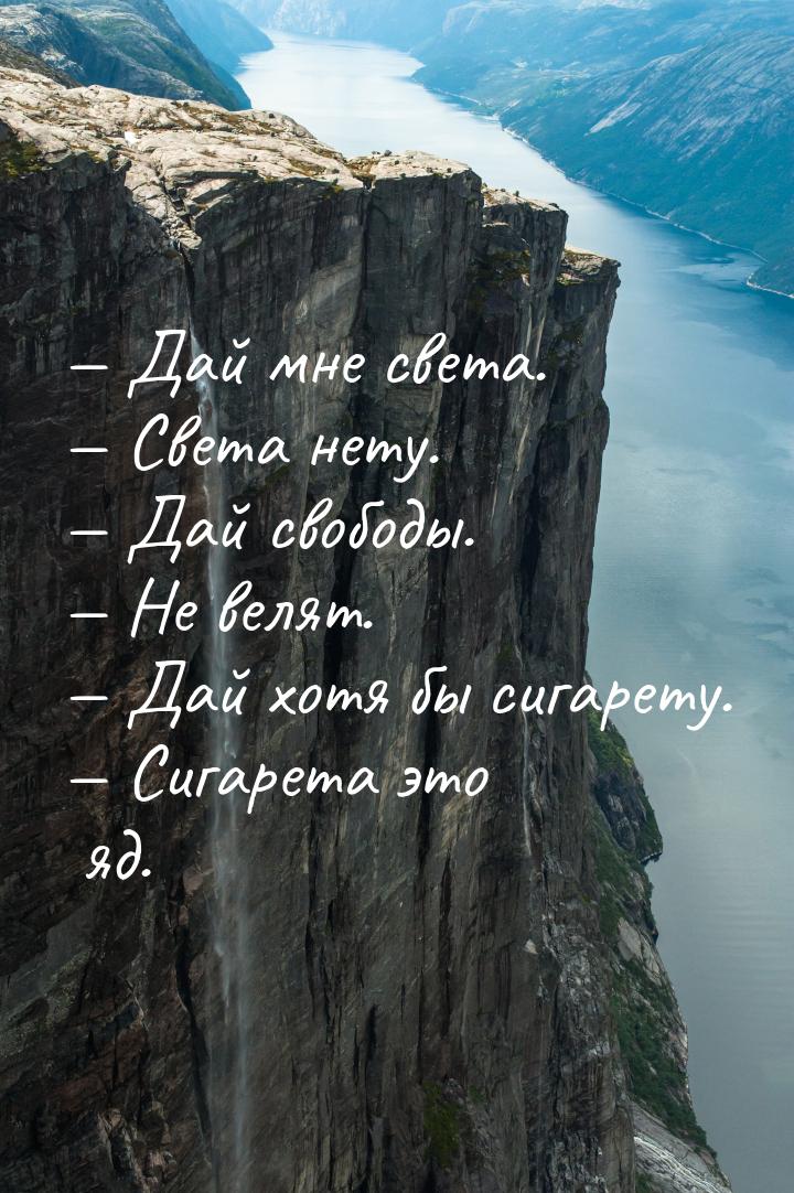 — Дай мне света. — Света нету. — Дай свободы. — Не велят. — Дай хотя бы сигарету. — Сигаре