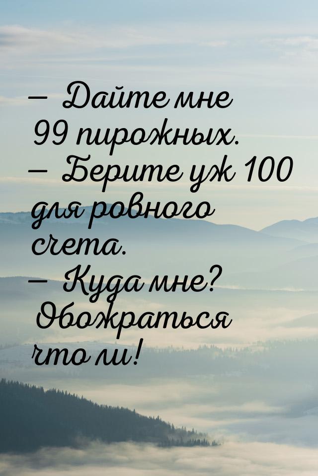 — Дайте мне 99 пирожных. — Берите уж 100 для ровного счета. — Куда мне? Обожраться что ли!