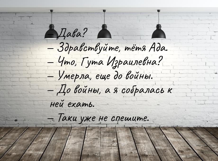 — Дава?  Здравствуйте, тётя Ада.  Что, Гута Израилевна?  Умерла, еще 