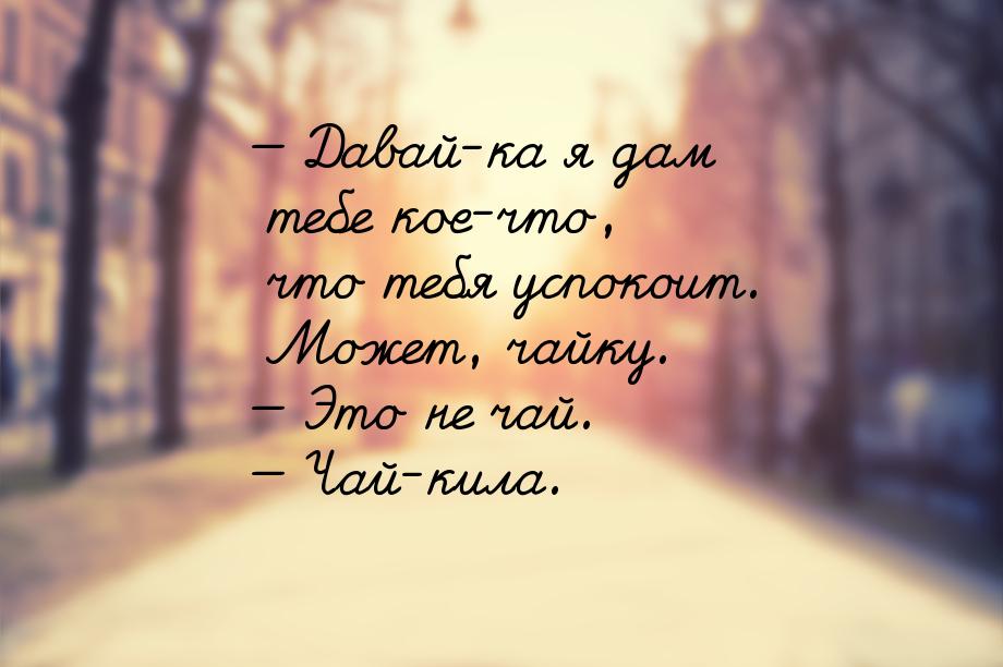 — Давай-ка я дам тебе кое-что, что тебя успокоит. Может, чайку. — Это не чай. — Чай-кила.