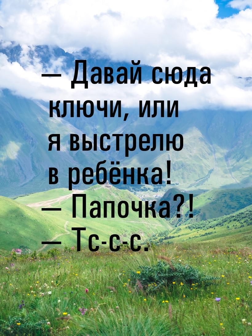 — Давай сюда ключи, или я выстрелю в ребёнка! — Папочка?! — Тс-с-с.