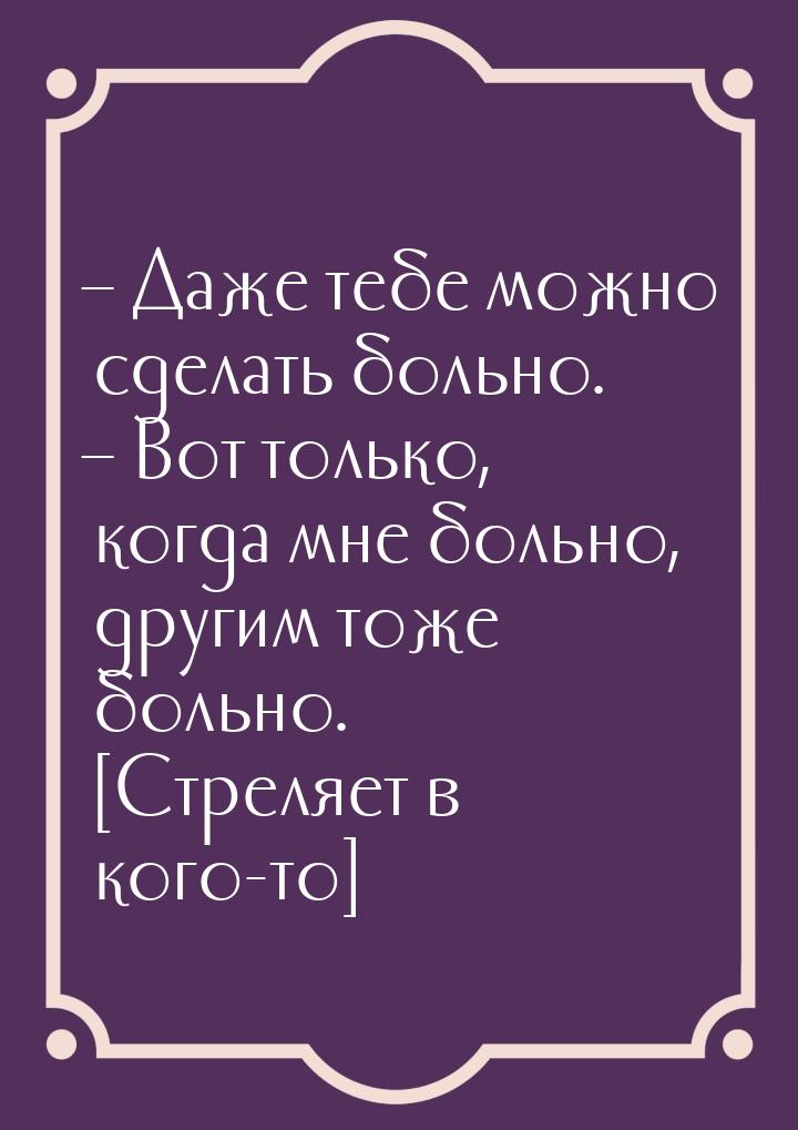 – Даже тебе можно сделать больно. – Вот только, когда мне больно, другим тоже больно. [Стр