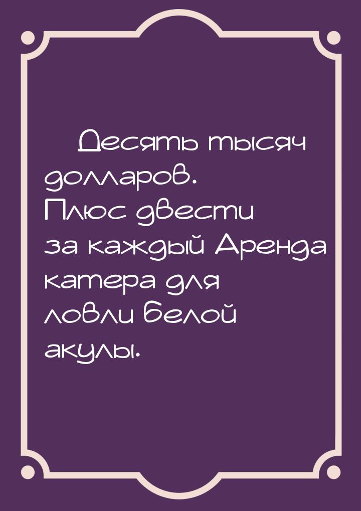 — Десять тысяч долларов. Плюс двести за каждый Аренда катера для ловли белой акулы.