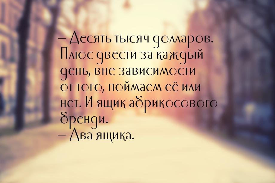 — Десять тысяч долларов. Плюс двести за каждый день, вне зависимости от того, поймаем её и