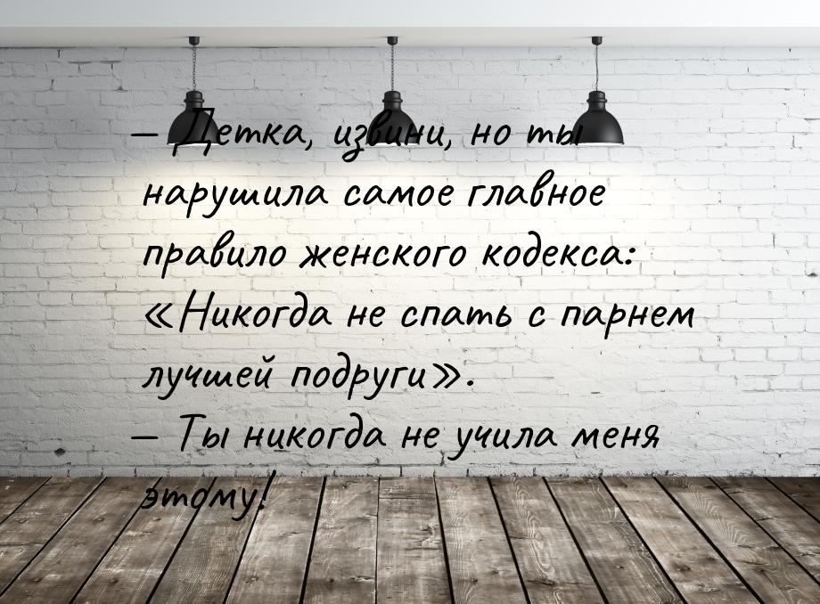 — Детка, извини, но ты нарушила самое главное правило женского кодекса: Никогда не 