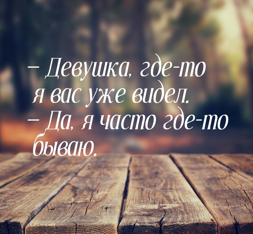 — Девушка, где-то я вас уже видел. — Да, я часто где-то бываю.