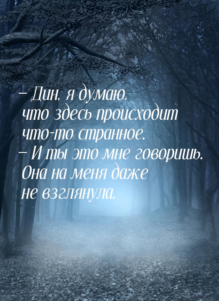 — Дин, я думаю, что здесь происходит что-то странное. — И ты это мне говоришь. Она на меня