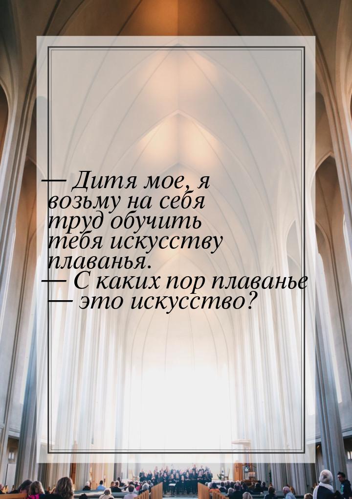 — Дитя мое, я возьму на себя труд обучить тебя искусству плаванья. — С каких пор плаванье 