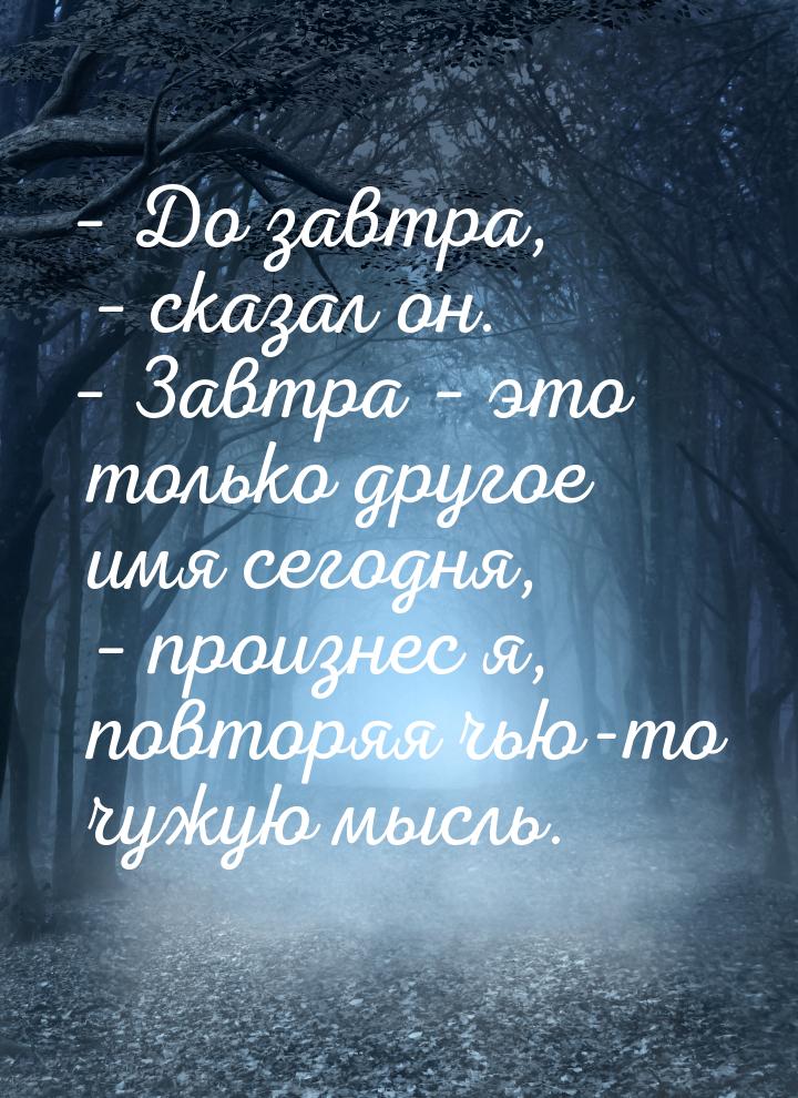 – До завтра, – сказал он. – Завтра – это только другое имя сегодня, – произнес я, повторяя