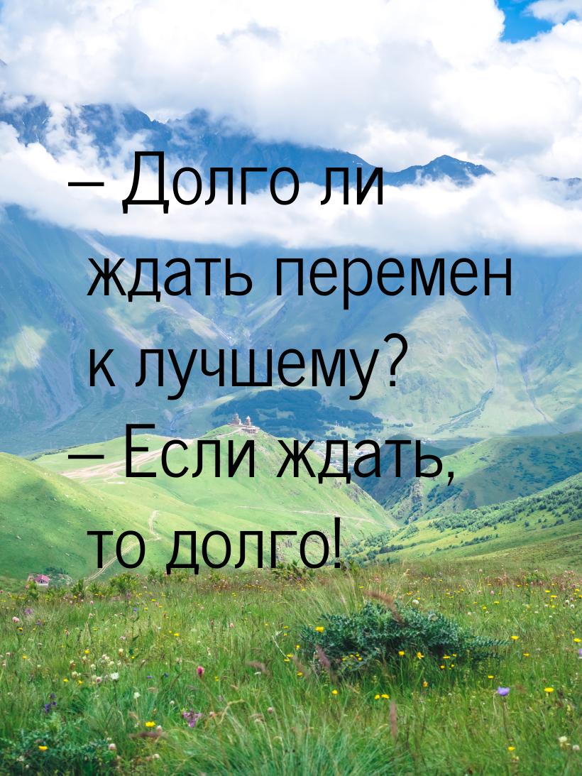 – Долго ли ждать перемен к лучшему? – Если ждать, то долго!