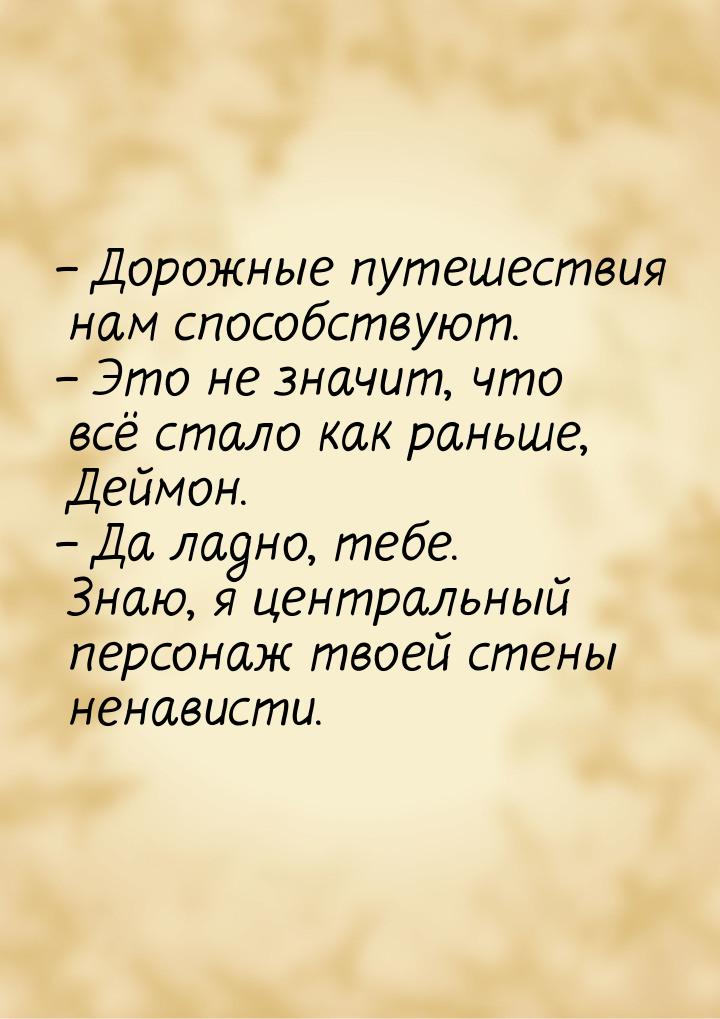 – Дорожные путешествия нам способствуют. – Это не значит, что всё стало как раньше, Деймон