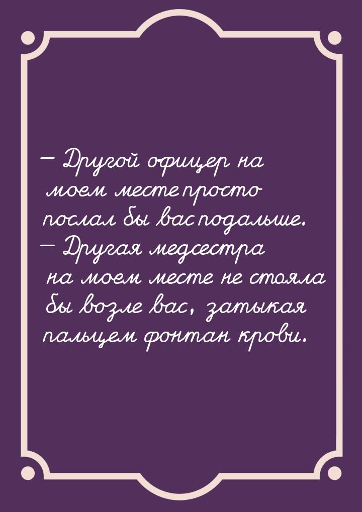 — Другой офицер на моем месте просто послал бы вас подальше. — Другая медсестра на моем ме