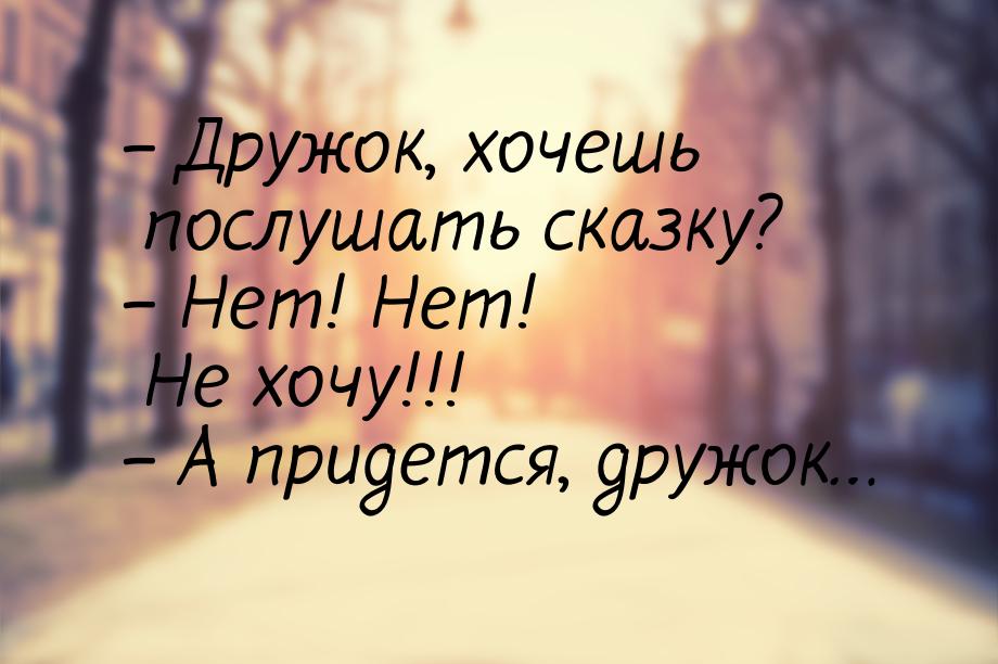 – Дружок, хочешь послушать сказку? – Нет! Нет! Не хочу!!! – А придется, дружок…