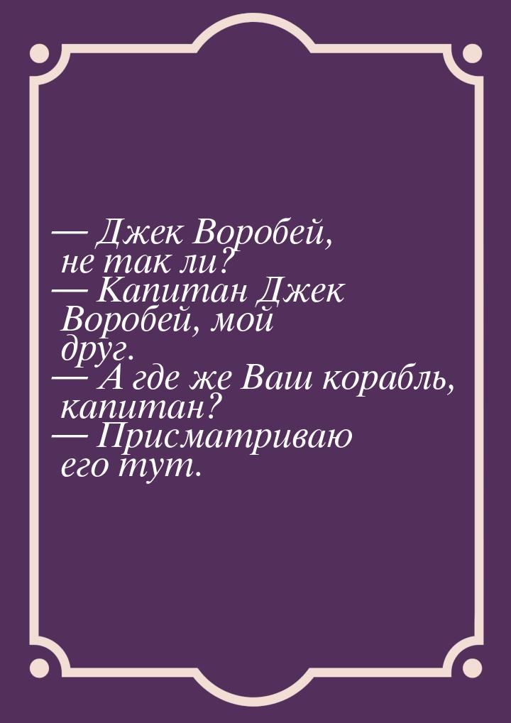 — Джек Воробей, не так ли? — Капитан Джек Воробей, мой друг. — А где же Ваш корабль, капит