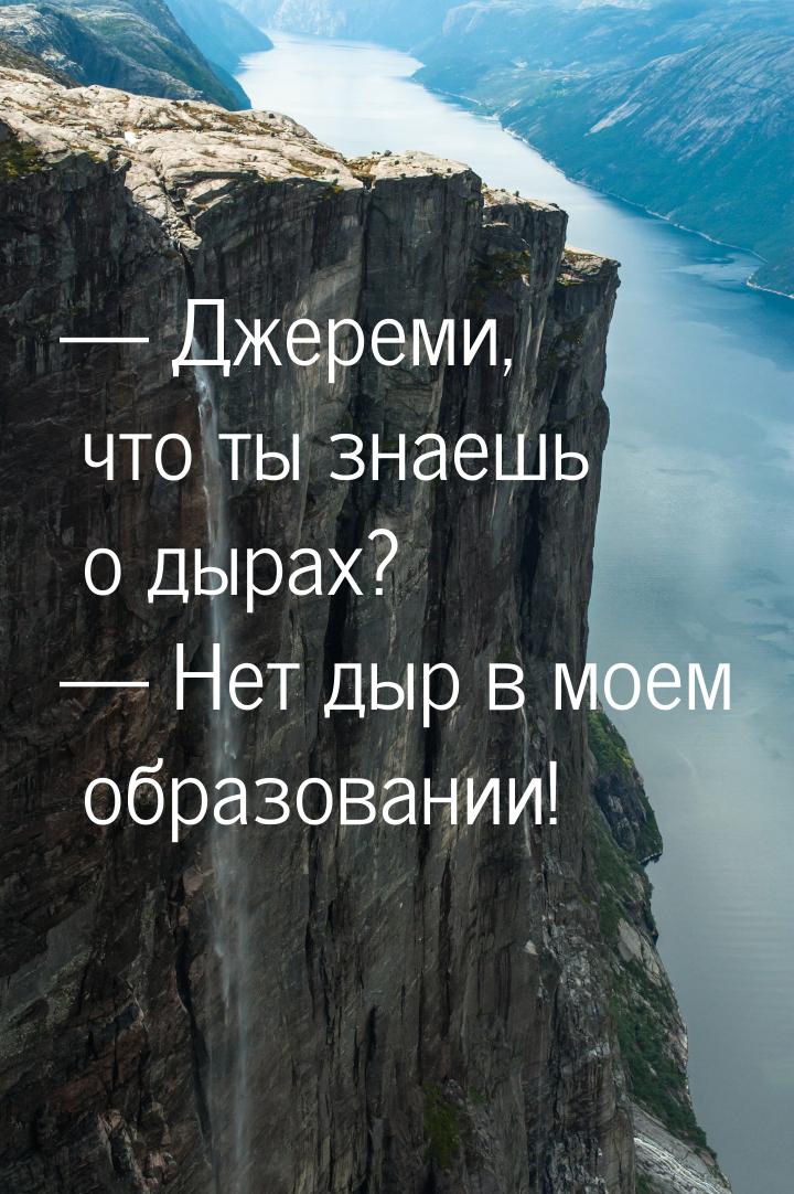 — Джереми, что ты знаешь о дырах? — Нет дыр в моем образовании!