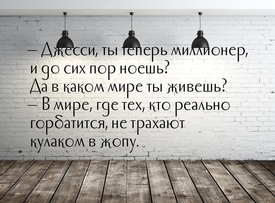 — Джесси, ты теперь миллионер, и до сих пор ноешь? Да в каком мире ты живешь? — В мире, гд