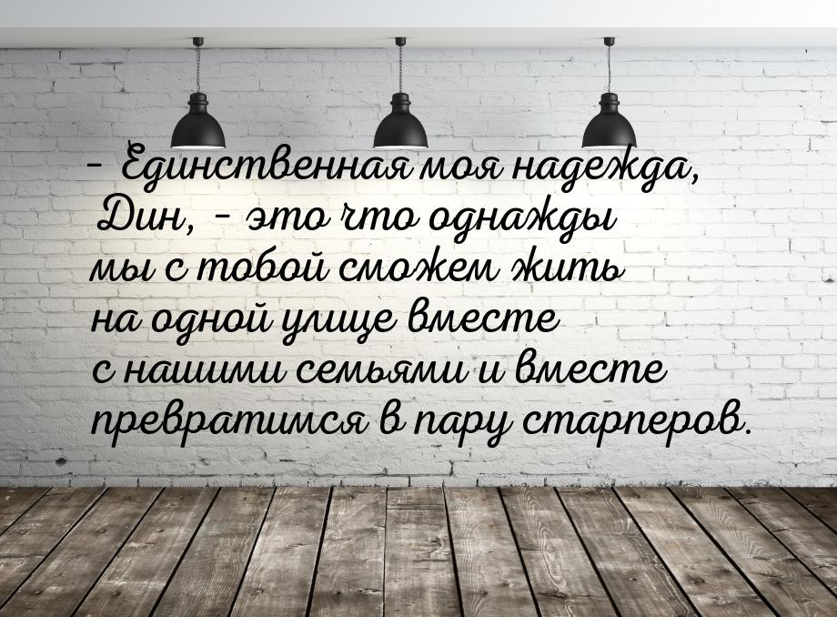 – Единственная моя надежда, Дин, – это что однажды мы с тобой сможем жить на одной улице в