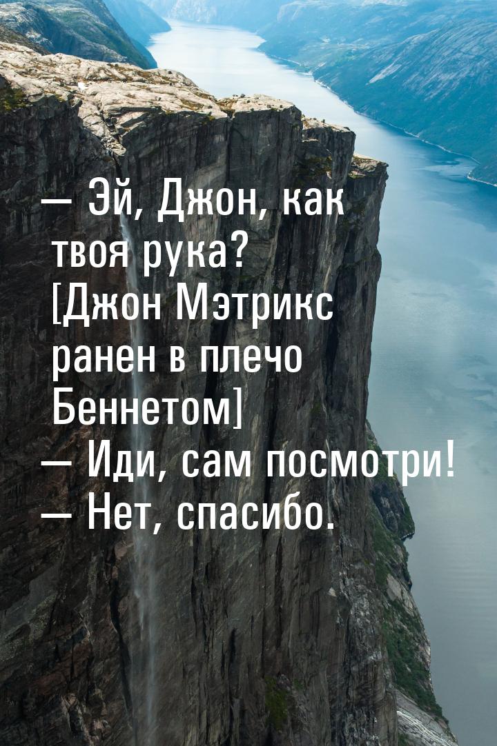 — Эй, Джон, как твоя рука? [Джон Мэтрикс ранен в плечо Беннетом] — Иди, сам посмотри! — Не