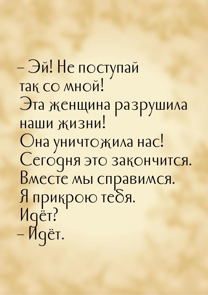 – Эй! Не поступай так со мной! Эта женщина разрушила наши жизни! Она уничтожила нас! Сегод