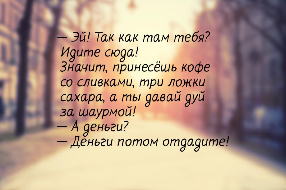 — Эй! Так как там тебя? Идите сюда! Значит, принесёшь кофе со сливками, три ложки сахара, 