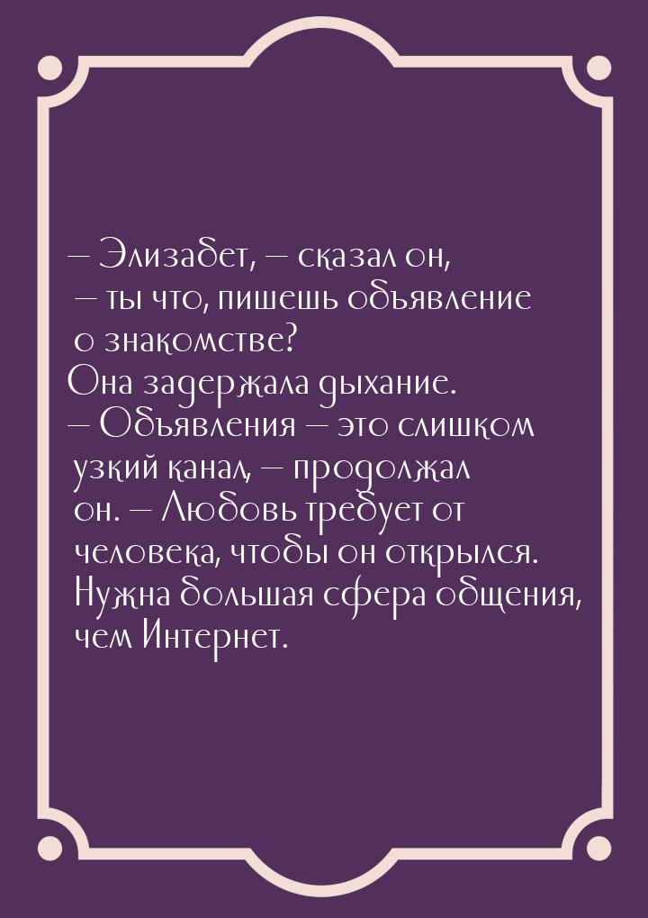 — Элизабет, — сказал он, — ты что, пишешь объявление о знакомстве? Она задержала дыхание. 