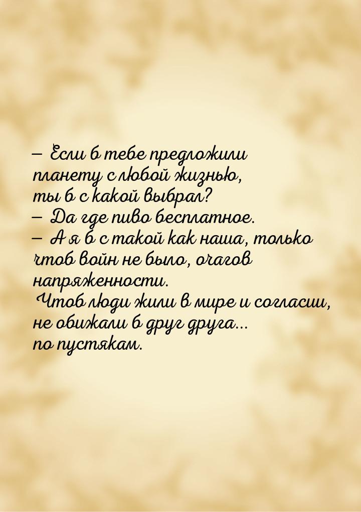 — Если б тебе предложили планету с любой жизнью, ты б с какой выбрал? — Да где пиво беспла