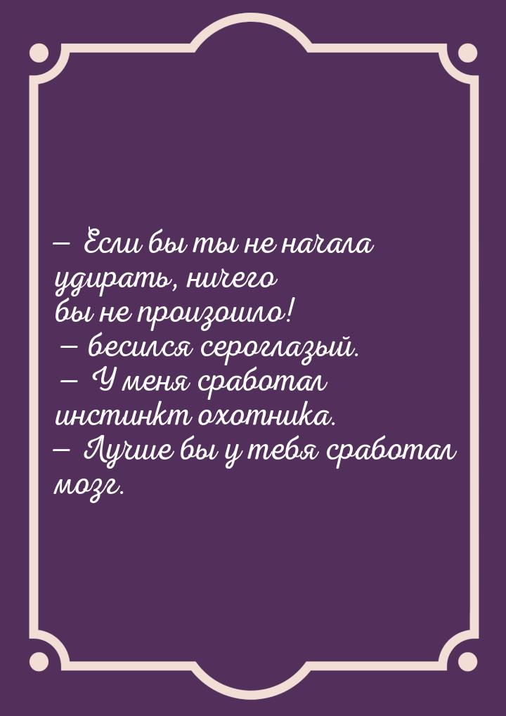 — Если бы ты не начала удирать, ничего бы не произошло! — бесился сероглазый. — У меня сра