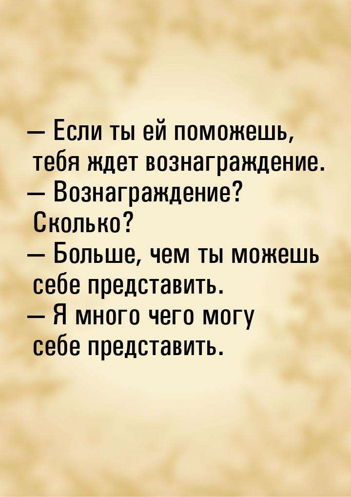 — Если ты ей поможешь, тебя ждет вознаграждение. — Вознаграждение? Сколько? — Больше, чем 