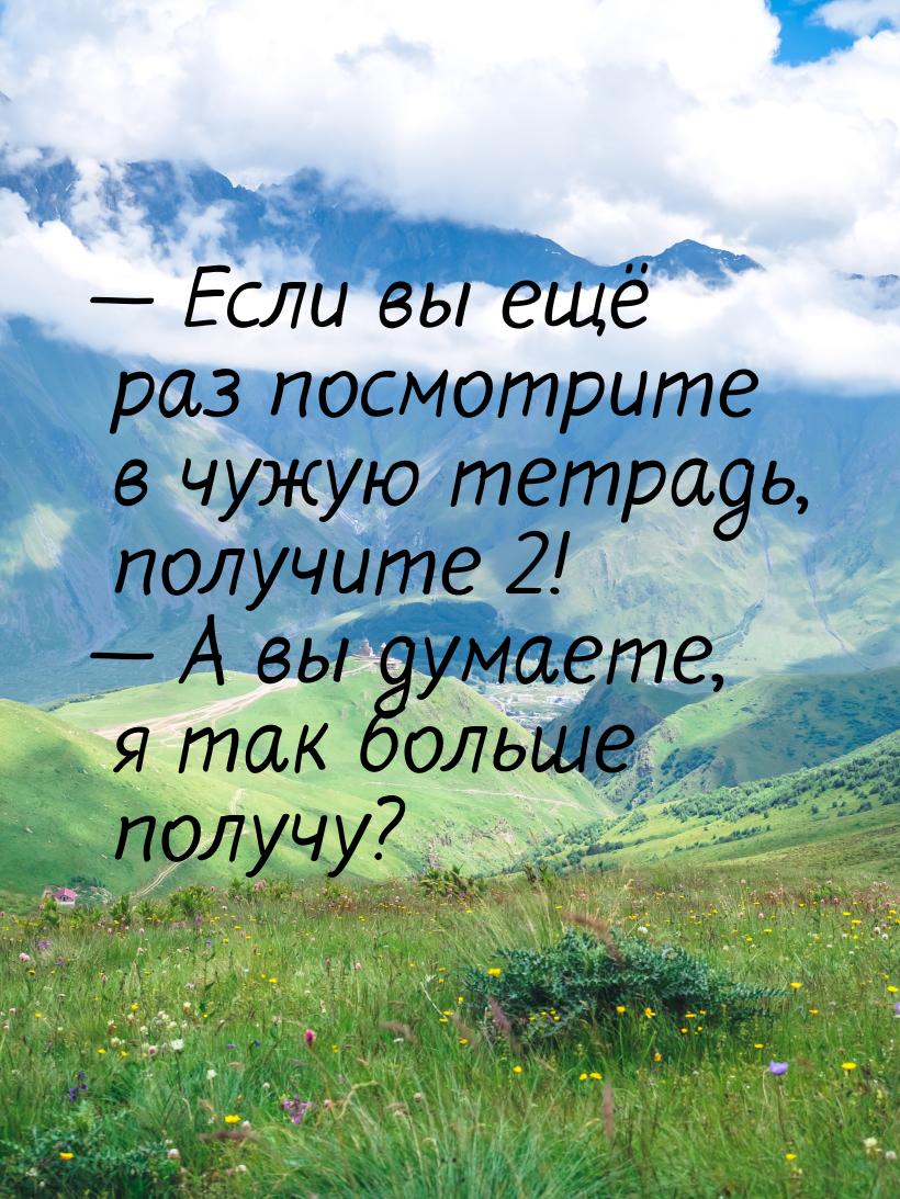 — Если вы ещё раз посмотрите в чужую тетрадь, получите 2! — А вы думаете, я так больше пол