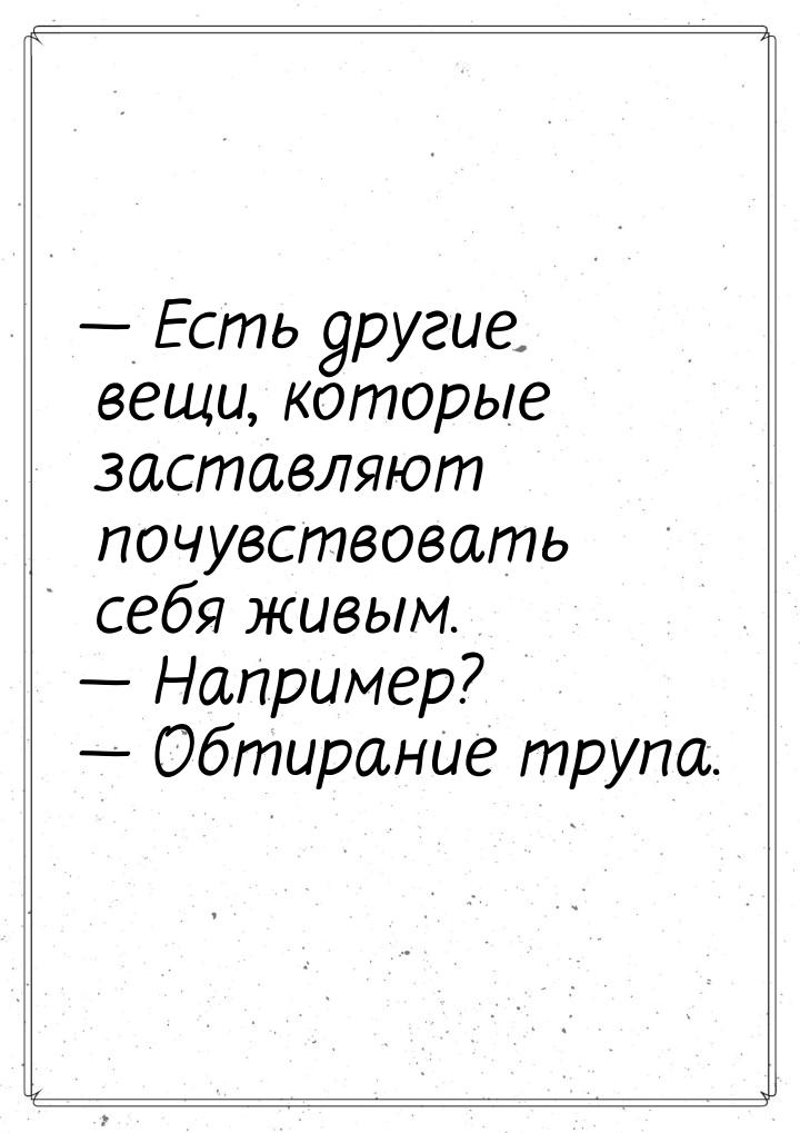 — Есть другие вещи, которые заставляют почувствовать себя живым. — Например? — Обтирание т