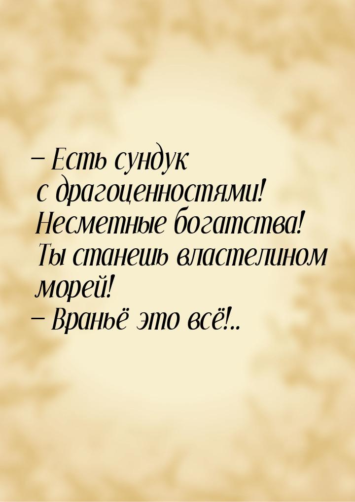 — Есть сундук с драгоценностями! Несметные богатства! Ты станешь властелином морей! — Вран