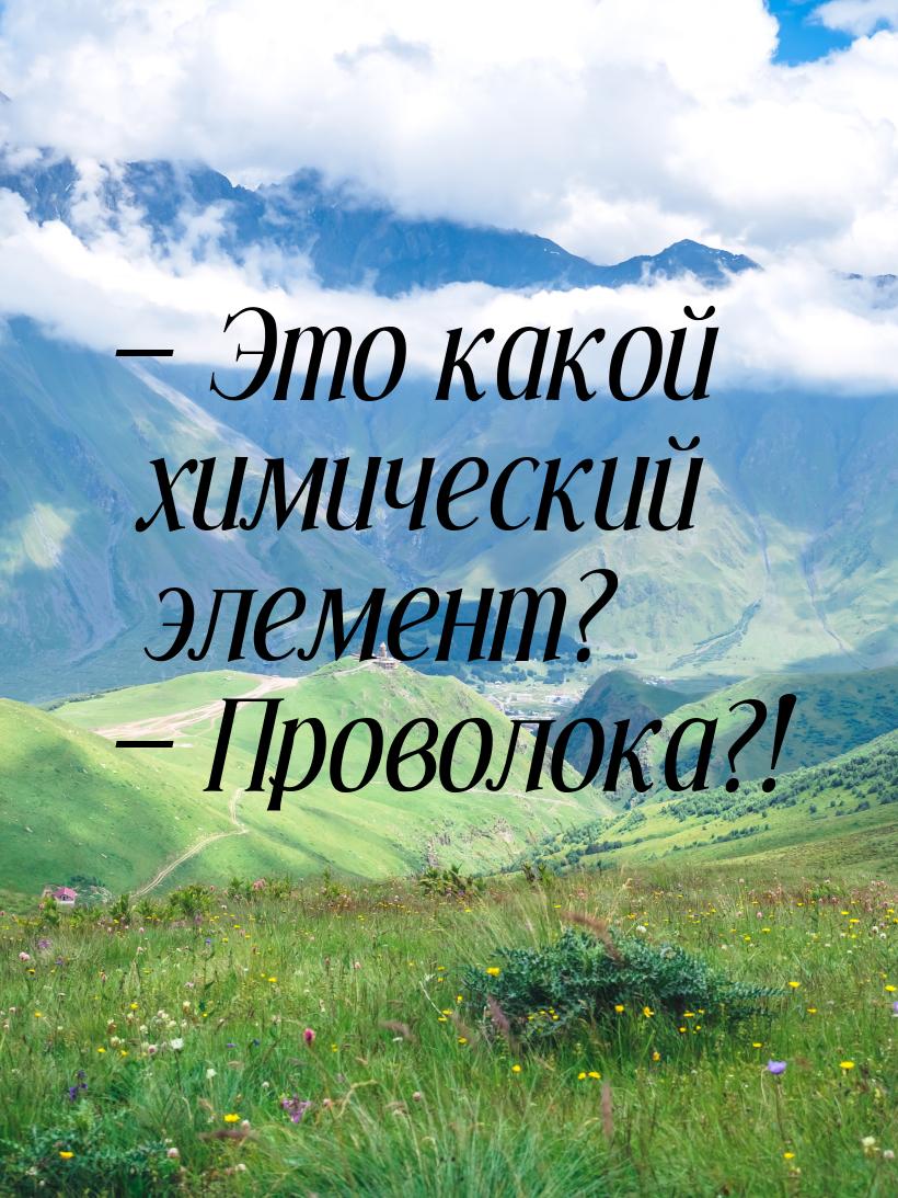 — Это какой химический элемент? — Проволока?!