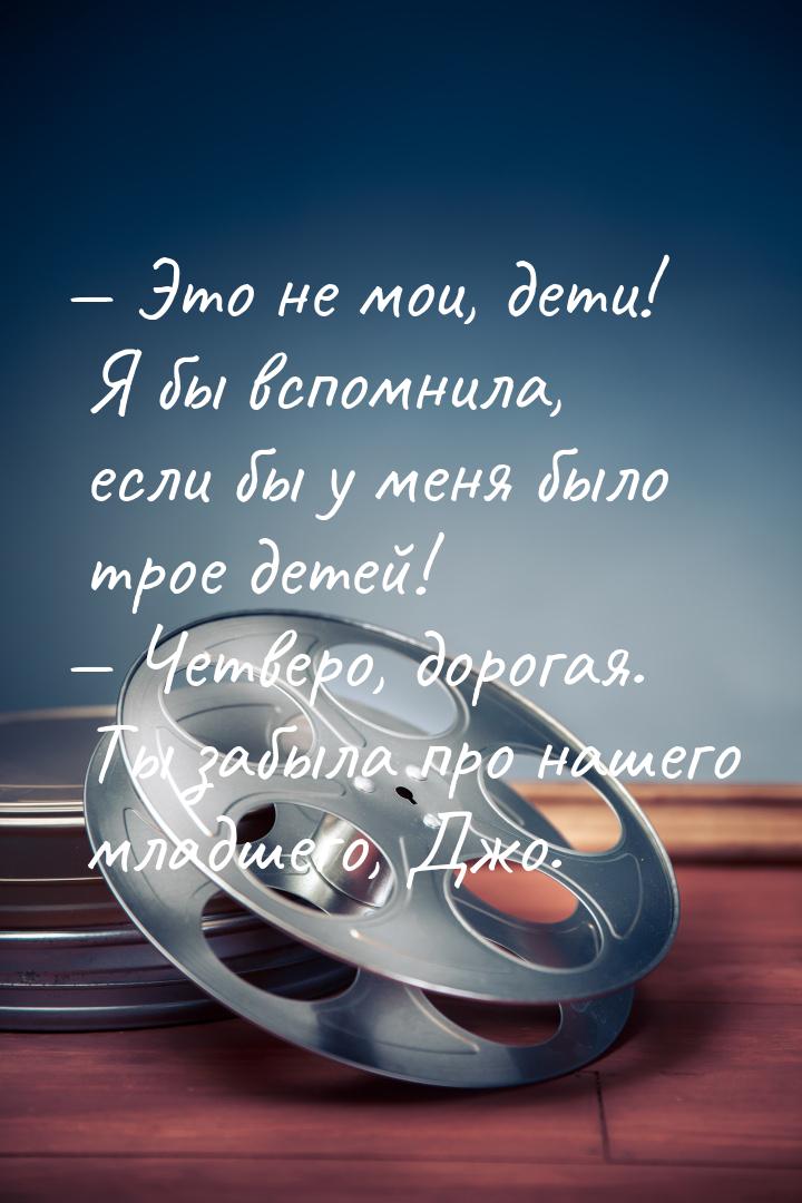 — Это не мои, дети! Я бы вспомнила, если бы у меня было трое детей! — Четверо, дорогая. Ты