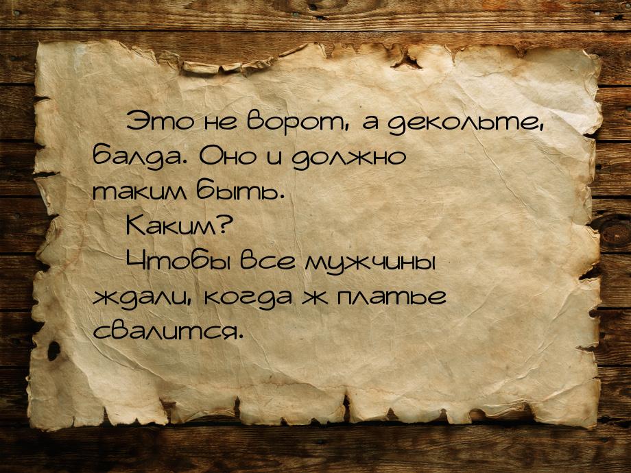 — Это не ворот, а декольте, балда. Оно и должно таким быть. — Каким? — Чтобы все мужчины ж