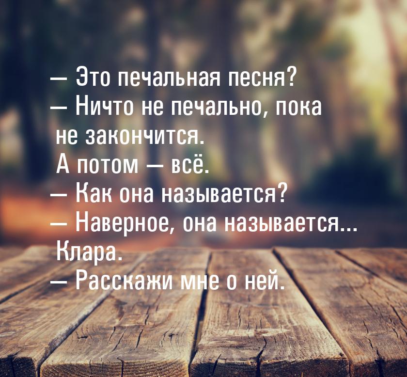 — Это печальная песня? — Ничто не печально, пока не закончится. А потом — всё. — Как она н