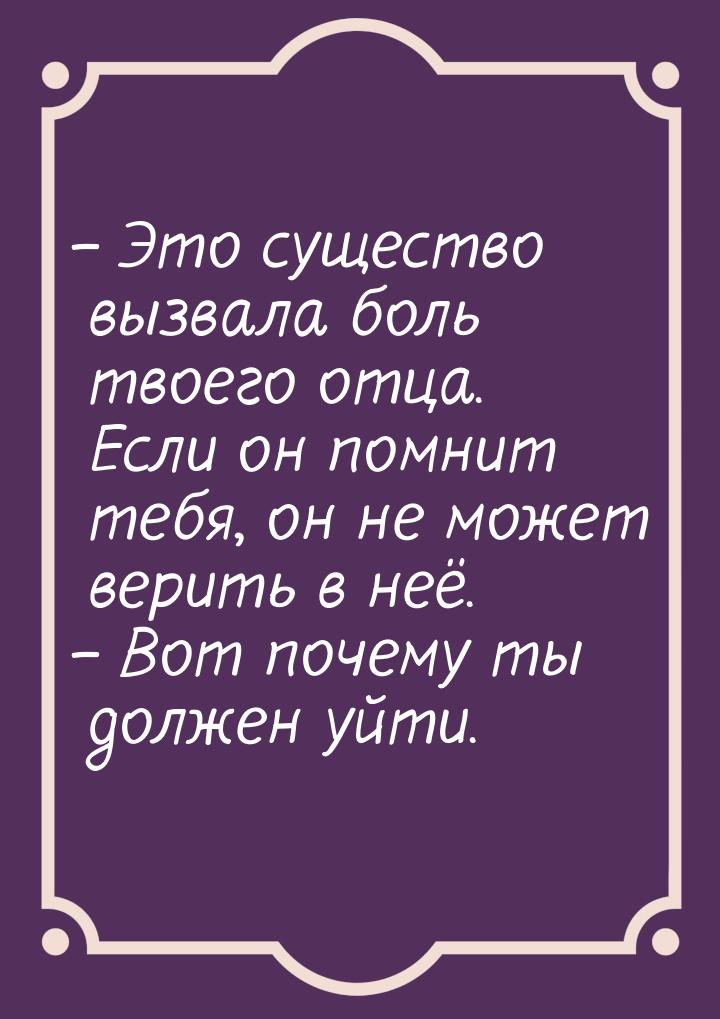 – Это существо вызвала боль твоего отца. Если он помнит тебя, он не может верить в неё. – 