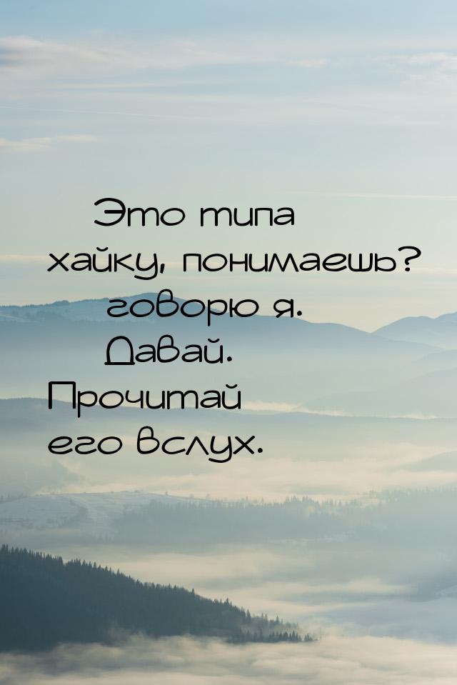 — Это типа хайку, понимаешь?  говорю я.  Давай. Прочитай его вслух.