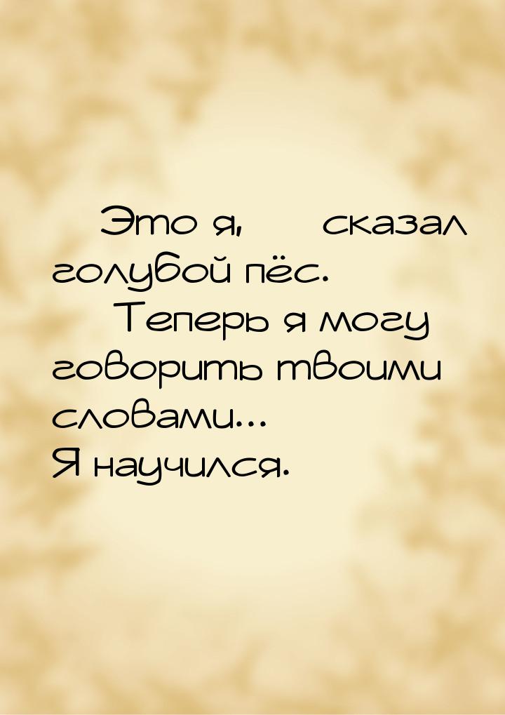 — Это я, — сказал голубой пёс.  Теперь я могу говорить твоими словами... Я научился