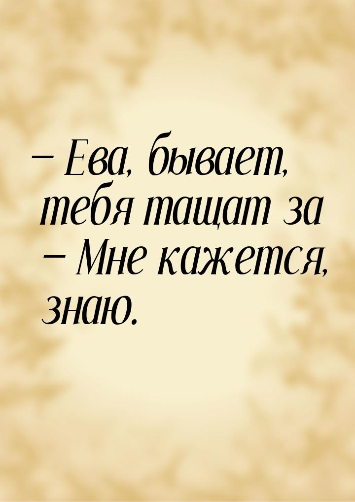 — Ева, бывает, тебя тащат за — Мне кажется, знаю.